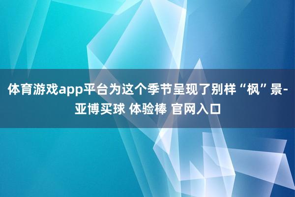 体育游戏app平台为这个季节呈现了别样“枫”景-亚博买球 体验棒 官网入口
