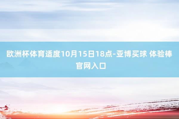 欧洲杯体育适度10月15日18点-亚博买球 体验棒 官网入口