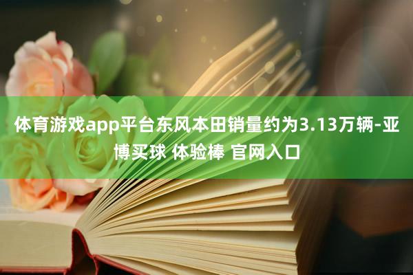 体育游戏app平台东风本田销量约为3.13万辆-亚博买球 体验棒 官网入口