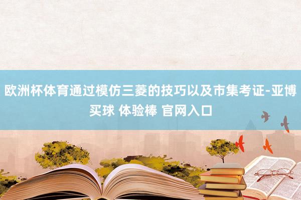欧洲杯体育通过模仿三菱的技巧以及市集考证-亚博买球 体验棒 官网入口
