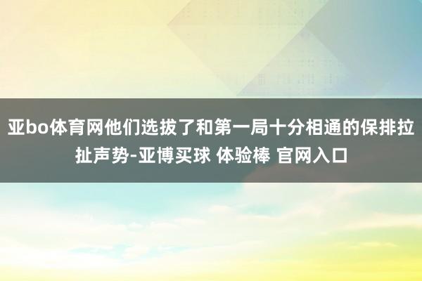 亚bo体育网他们选拔了和第一局十分相通的保排拉扯声势-亚博买球 体验棒 官网入口