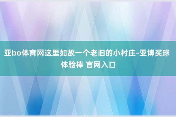 亚bo体育网这里如故一个老旧的小村庄-亚博买球 体验棒 官网入口