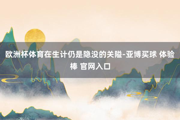 欧洲杯体育在生计仍是隐没的关隘-亚博买球 体验棒 官网入口