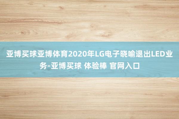 亚博买球亚博体育2020年LG电子晓喻退出LED业务-亚博买球 体验棒 官网入口