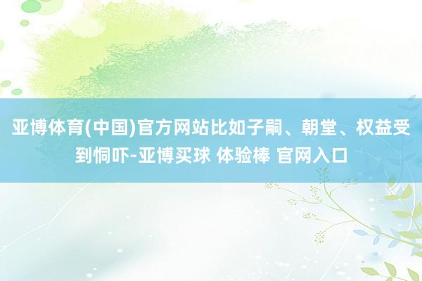 亚博体育(中国)官方网站比如子嗣、朝堂、权益受到恫吓-亚博买球 体验棒 官网入口