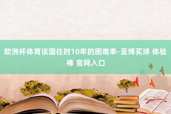 欧洲杯体育该国往时10年的困难率-亚博买球 体验棒 官网入口
