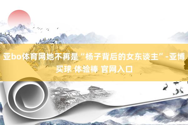 亚bo体育网她不再是“杨子背后的女东谈主”-亚博买球 体验棒 官网入口