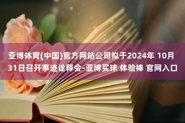 亚博体育(中国)官方网站公司拟于2024年 10月 31日召开事迹诠释会-亚博买球 体验棒 官网入口
