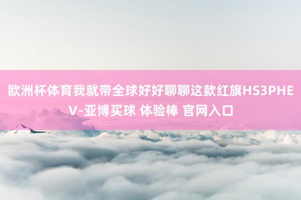 欧洲杯体育我就带全球好好聊聊这款红旗HS3PHEV-亚博买球 体验棒 官网入口