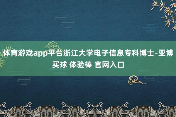 体育游戏app平台浙江大学电子信息专科博士-亚博买球 体验棒 官网入口