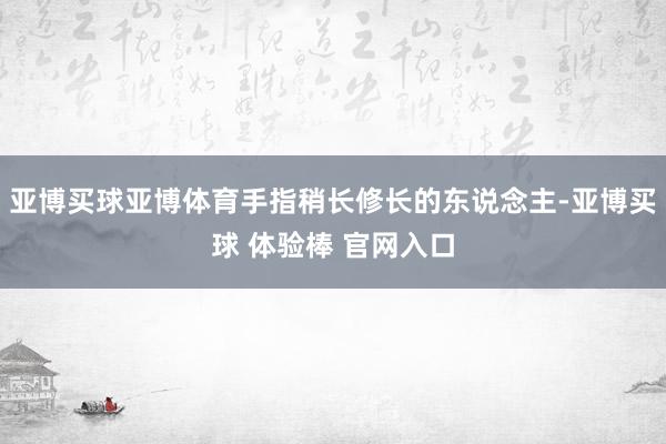 亚博买球亚博体育手指稍长修长的东说念主-亚博买球 体验棒 官网入口