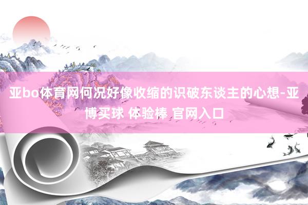亚bo体育网何况好像收缩的识破东谈主的心想-亚博买球 体验棒 官网入口