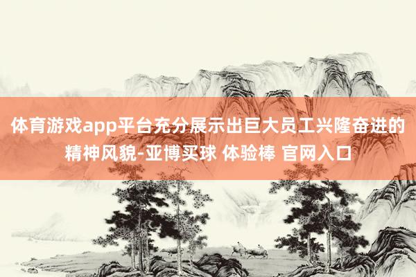 体育游戏app平台充分展示出巨大员工兴隆奋进的精神风貌-亚博买球 体验棒 官网入口