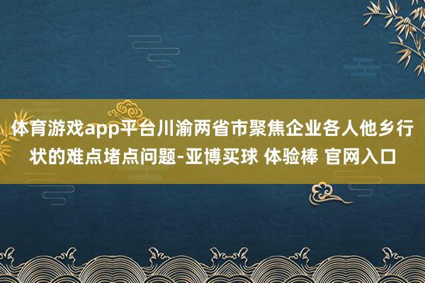 体育游戏app平台川渝两省市聚焦企业各人他乡行状的难点堵点问题-亚博买球 体验棒 官网入口