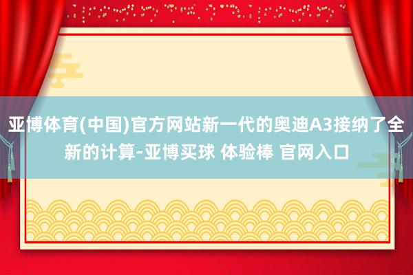 亚博体育(中国)官方网站新一代的奥迪A3接纳了全新的计算-亚博买球 体验棒 官网入口