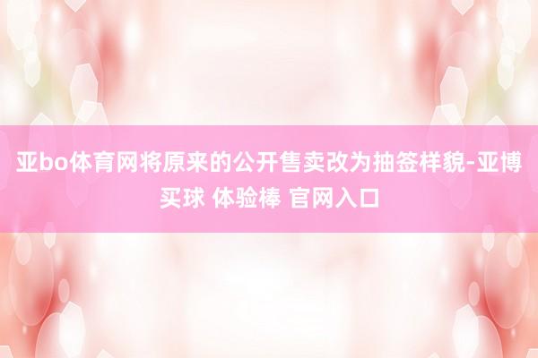 亚bo体育网将原来的公开售卖改为抽签样貌-亚博买球 体验棒 官网入口