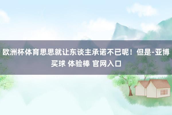 欧洲杯体育思思就让东谈主承诺不已呢！但是-亚博买球 体验棒 官网入口