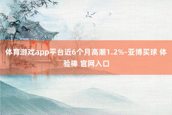 体育游戏app平台近6个月高潮1.2%-亚博买球 体验棒 官网入口