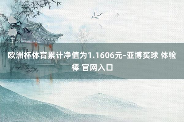 欧洲杯体育累计净值为1.1606元-亚博买球 体验棒 官网入口