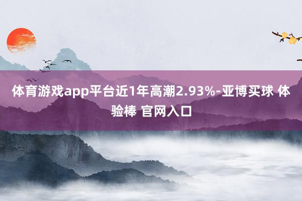 体育游戏app平台近1年高潮2.93%-亚博买球 体验棒 官网入口