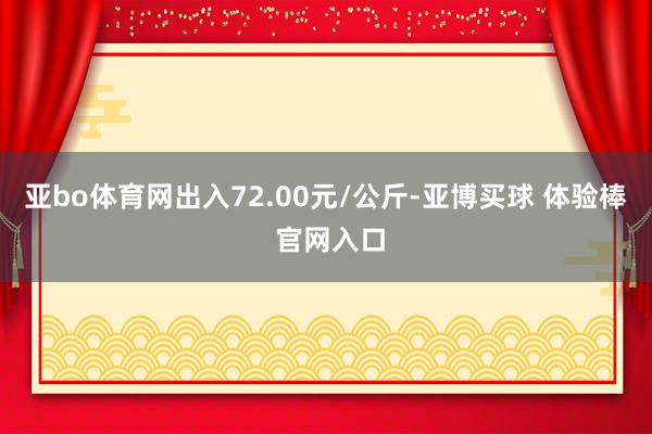亚bo体育网出入72.00元/公斤-亚博买球 体验棒 官网入口
