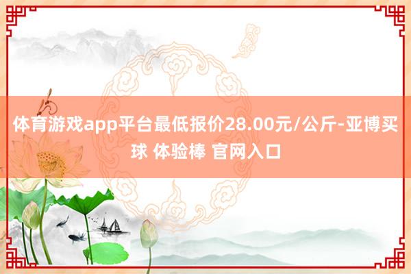 体育游戏app平台最低报价28.00元/公斤-亚博买球 体验棒 官网入口