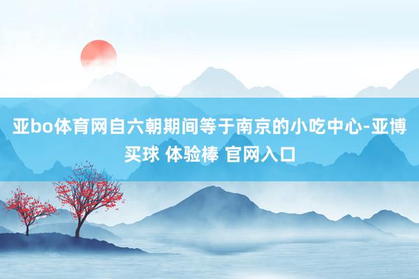 亚bo体育网自六朝期间等于南京的小吃中心-亚博买球 体验棒 官网入口