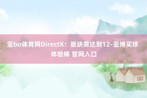 亚bo体育网DirectX：版块需达到12-亚博买球 体验棒 官网入口