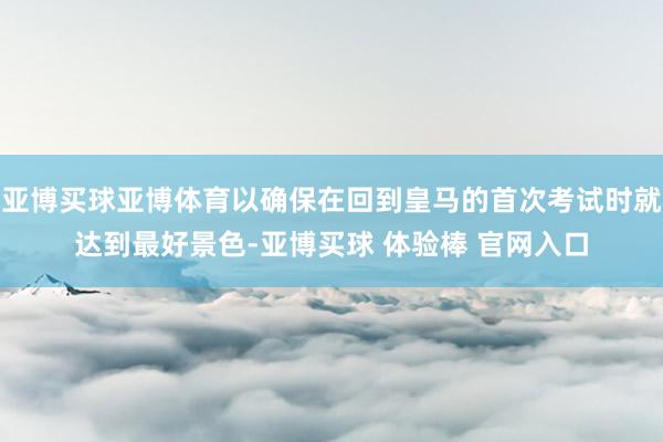 亚博买球亚博体育以确保在回到皇马的首次考试时就达到最好景色-亚博买球 体验棒 官网入口