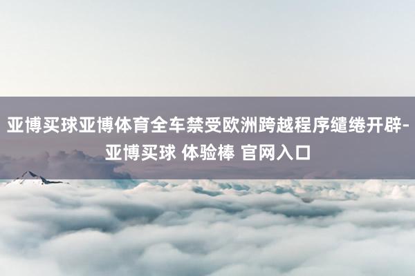 亚博买球亚博体育全车禁受欧洲跨越程序缱绻开辟-亚博买球 体验棒 官网入口