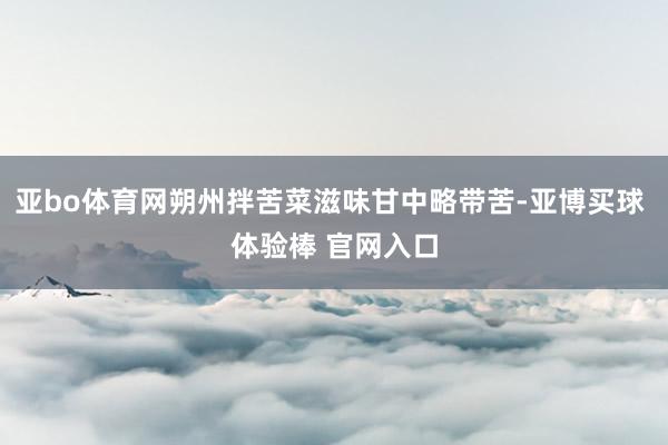 亚bo体育网朔州拌苦菜滋味甘中略带苦-亚博买球 体验棒 官网入口
