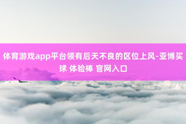 体育游戏app平台领有后天不良的区位上风-亚博买球 体验棒 官网入口