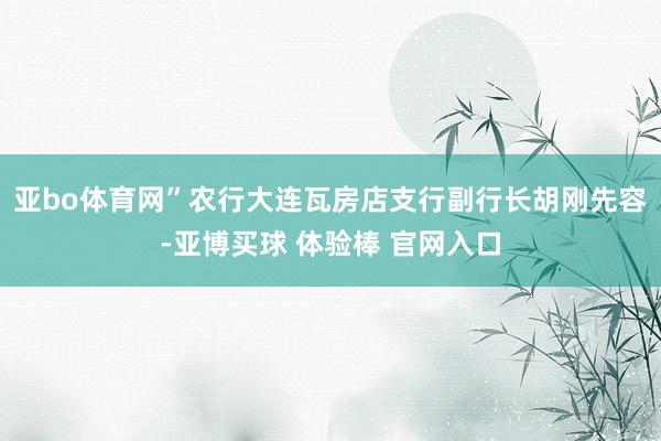 亚bo体育网”农行大连瓦房店支行副行长胡刚先容-亚博买球 体验棒 官网入口