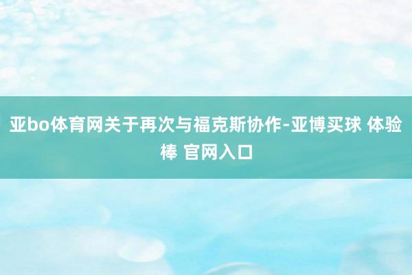 亚bo体育网关于再次与福克斯协作-亚博买球 体验棒 官网入口
