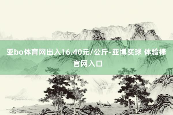 亚bo体育网出入16.40元/公斤-亚博买球 体验棒 官网入口