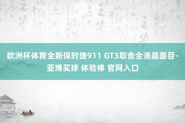 欧洲杯体育全新保时捷911 GT3取舍全液晶面目-亚博买球 体验棒 官网入口