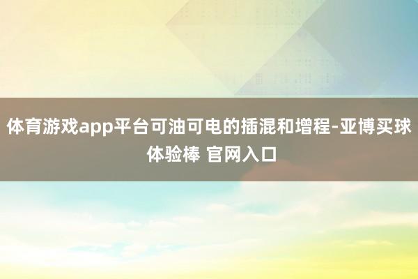 体育游戏app平台可油可电的插混和增程-亚博买球 体验棒 官网入口