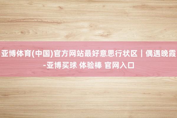 亚博体育(中国)官方网站最好意思行状区｜偶遇晚霞-亚博买球 体验棒 官网入口
