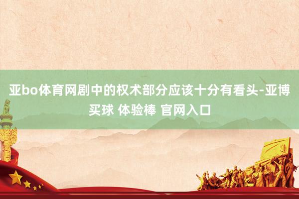 亚bo体育网剧中的权术部分应该十分有看头-亚博买球 体验棒 官网入口