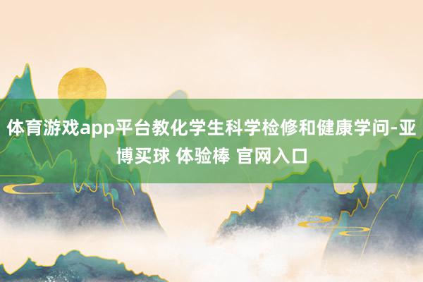 体育游戏app平台教化学生科学检修和健康学问-亚博买球 体验棒 官网入口