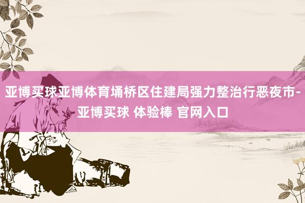 亚博买球亚博体育埇桥区住建局强力整治行恶夜市-亚博买球 体验棒 官网入口