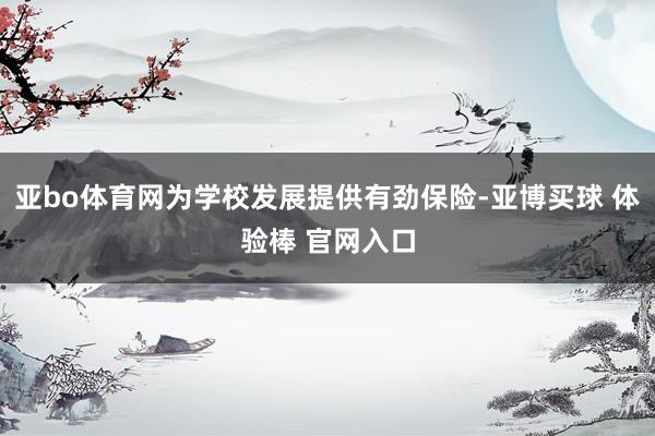 亚bo体育网为学校发展提供有劲保险-亚博买球 体验棒 官网入口