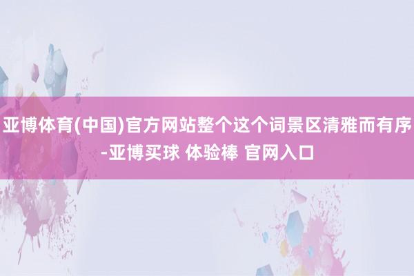 亚博体育(中国)官方网站整个这个词景区清雅而有序-亚博买球 体验棒 官网入口