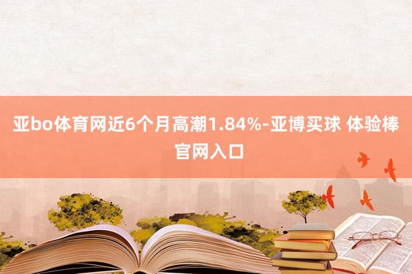 亚bo体育网近6个月高潮1.84%-亚博买球 体验棒 官网入口