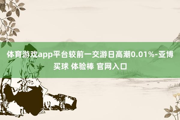 体育游戏app平台较前一交游日高潮0.01%-亚博买球 体验棒 官网入口