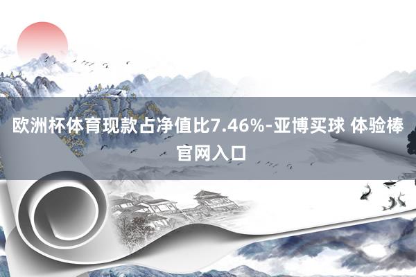 欧洲杯体育现款占净值比7.46%-亚博买球 体验棒 官网入口