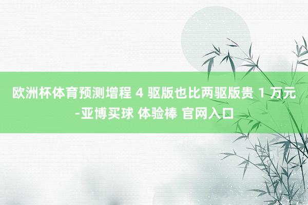 欧洲杯体育预测增程 4 驱版也比两驱版贵 1 万元-亚博买球 体验棒 官网入口