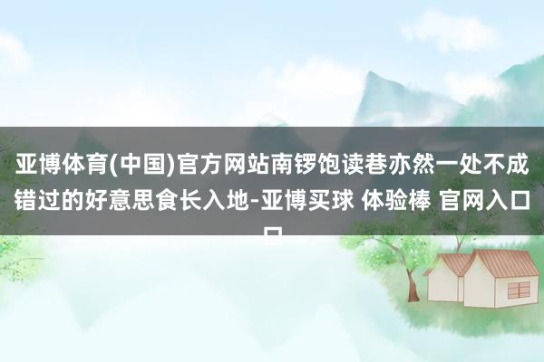 亚博体育(中国)官方网站南锣饱读巷亦然一处不成错过的好意思食长入地-亚博买球 体验棒 官网入口