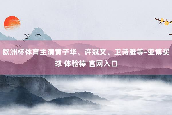 欧洲杯体育主演黄子华、许冠文、卫诗雅等-亚博买球 体验棒 官网入口