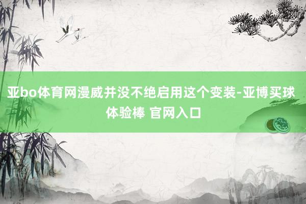 亚bo体育网漫威并没不绝启用这个变装-亚博买球 体验棒 官网入口